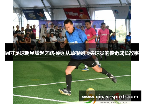 圆寸足球明星崛起之路揭秘 从草根到顶尖球员的传奇成长故事