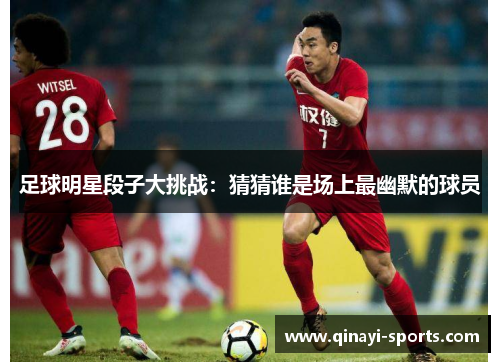 足球明星段子大挑战：猜猜谁是场上最幽默的球员