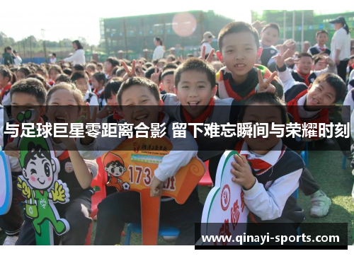 与足球巨星零距离合影 留下难忘瞬间与荣耀时刻