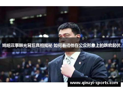 姚明丑事曝光背后真相揭秘 如何看待他在公众形象上的跌宕起伏
