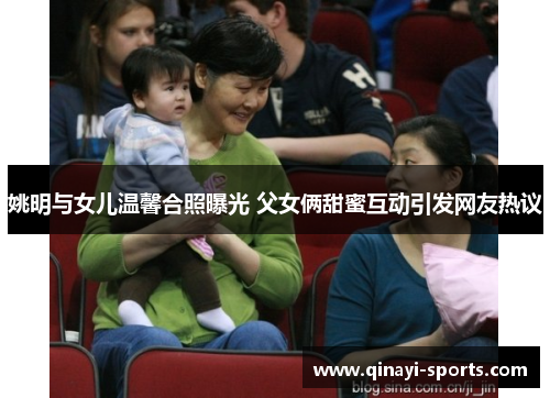 姚明与女儿温馨合照曝光 父女俩甜蜜互动引发网友热议