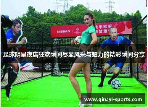 足球明星夜店狂欢瞬间尽显风采与魅力的精彩瞬间分享
