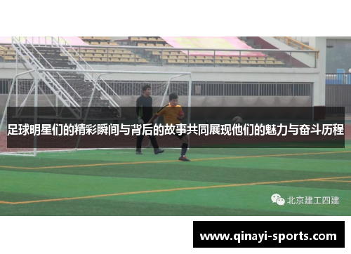 足球明星们的精彩瞬间与背后的故事共同展现他们的魅力与奋斗历程