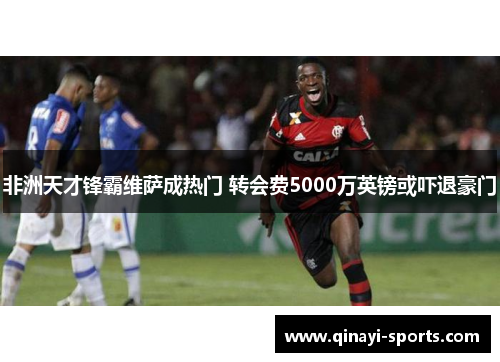 非洲天才锋霸维萨成热门 转会费5000万英镑或吓退豪门