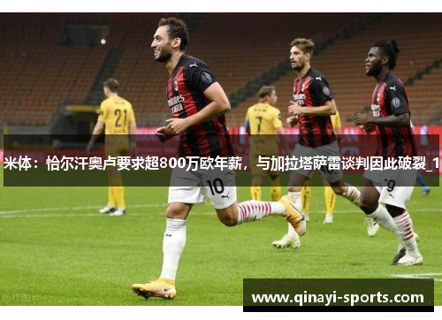 米体：恰尔汗奥卢要求超800万欧年薪，与加拉塔萨雷谈判因此破裂_1